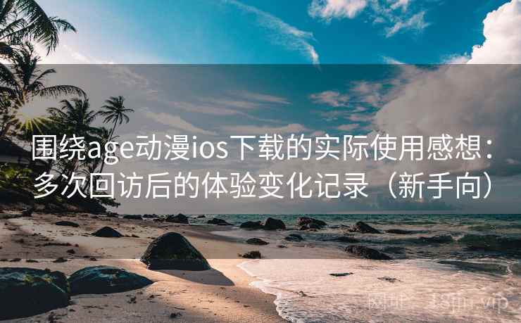 围绕age动漫ios下载的实际使用感想：多次回访后的体验变化记录（新手向）