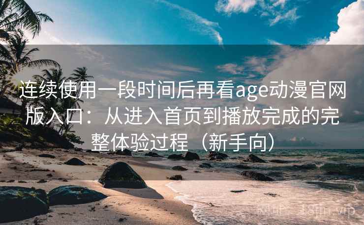 连续使用一段时间后再看age动漫官网版入口：从进入首页到播放完成的完整体验过程（新手向）