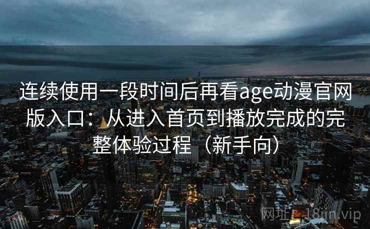 连续使用一段时间后再看age动漫官网版入口：从进入首页到播放完成的完整体验过程（新手向）
