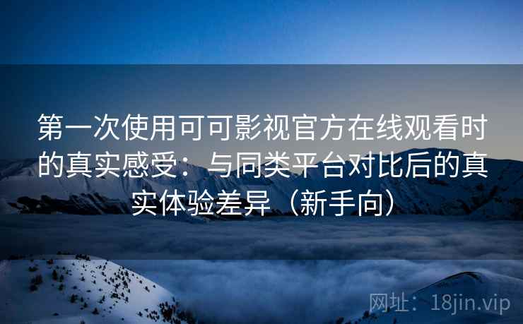 第一次使用可可影视官方在线观看时的真实感受：与同类平台对比后的真实体验差异（新手向）