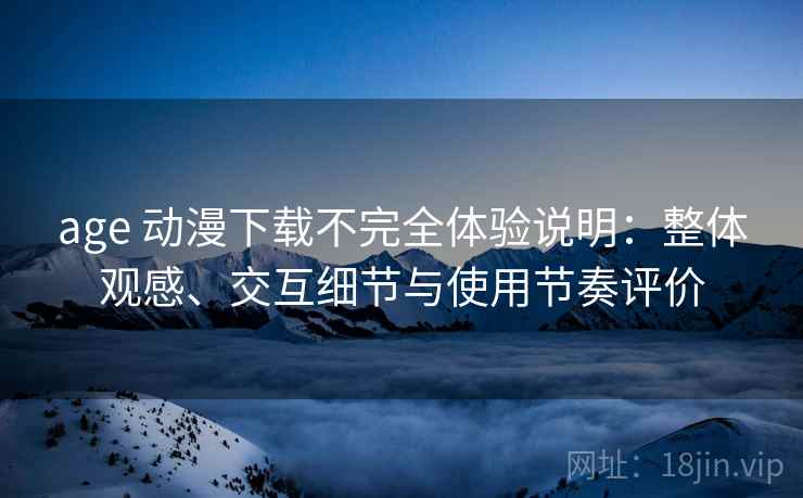 age 动漫下载不完全体验说明：整体观感、交互细节与使用节奏评价