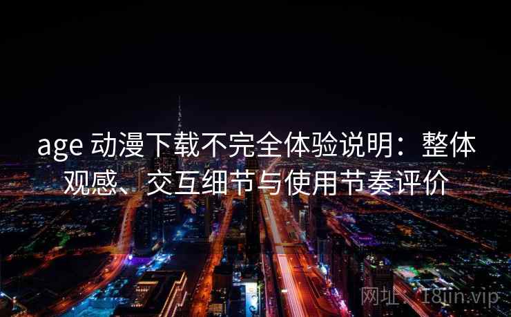 age 动漫下载不完全体验说明：整体观感、交互细节与使用节奏评价