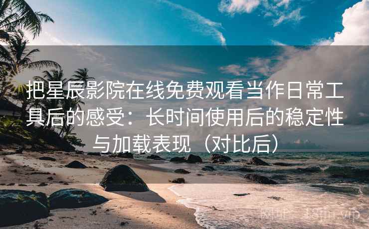 把星辰影院在线免费观看当作日常工具后的感受：长时间使用后的稳定性与加载表现（对比后）