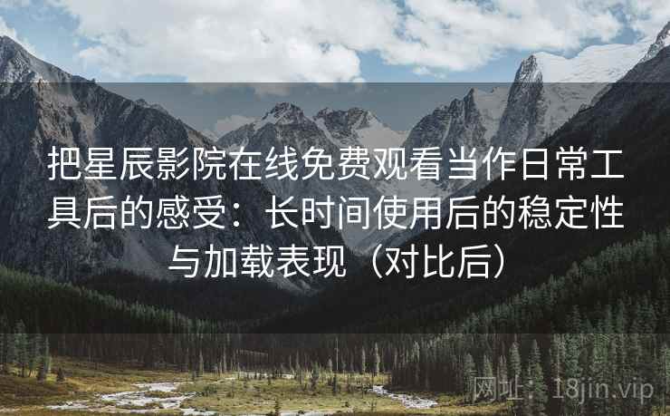 把星辰影院在线免费观看当作日常工具后的感受：长时间使用后的稳定性与加载表现（对比后）