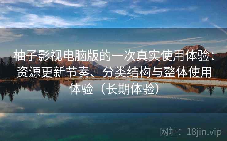 柚子影视电脑版的一次真实使用体验：资源更新节奏、分类结构与整体使用体验（长期体验）
