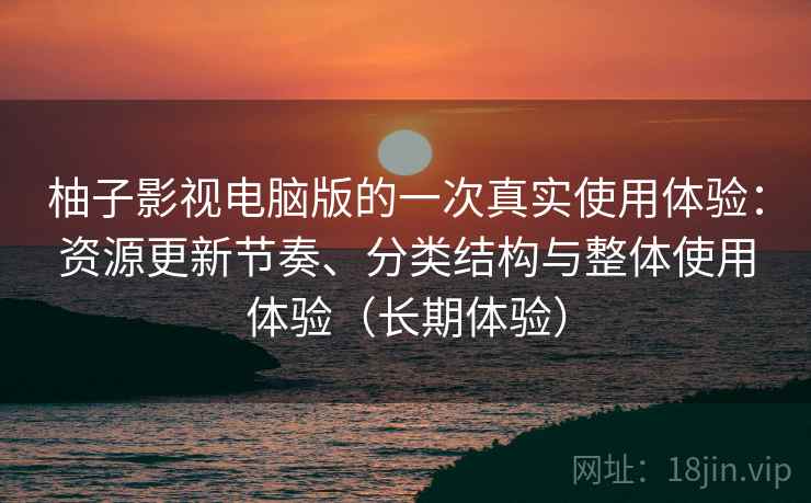 柚子影视电脑版的一次真实使用体验：资源更新节奏、分类结构与整体使用体验（长期体验）