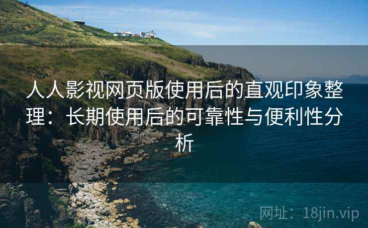 人人影视网页版使用后的直观印象整理：长期使用后的可靠性与便利性分析