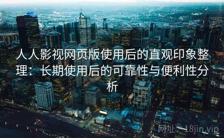 人人影视网页版使用后的直观印象整理：长期使用后的可靠性与便利性分析