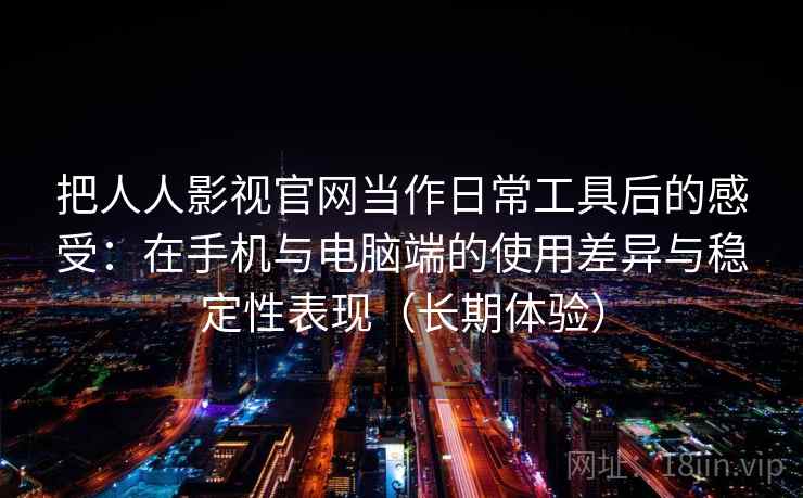 把人人影视官网当作日常工具后的感受：在手机与电脑端的使用差异与稳定性表现（长期体验）