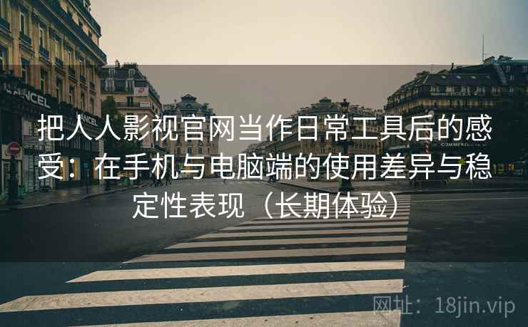 把人人影视官网当作日常工具后的感受：在手机与电脑端的使用差异与稳定性表现（长期体验）
