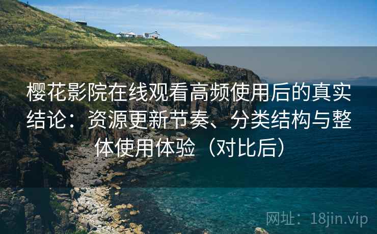 樱花影院在线观看高频使用后的真实结论：资源更新节奏、分类结构与整体使用体验（对比后）