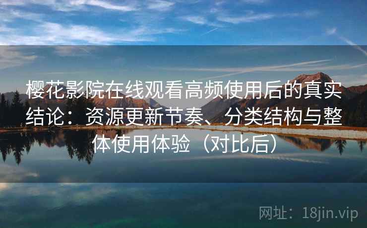 樱花影院在线观看高频使用后的真实结论：资源更新节奏、分类结构与整体使用体验（对比后）