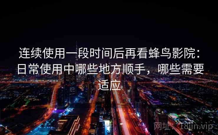 连续使用一段时间后再看蜂鸟影院：日常使用中哪些地方顺手，哪些需要适应