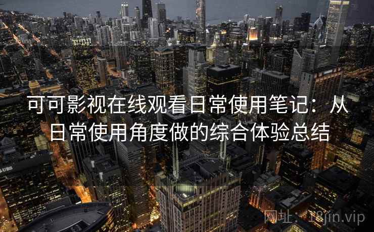 可可影视在线观看日常使用笔记：从日常使用角度做的综合体验总结