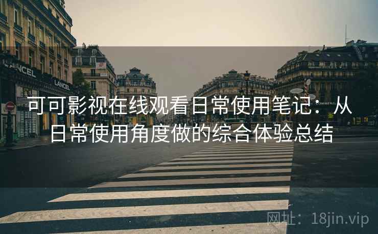 可可影视在线观看日常使用笔记：从日常使用角度做的综合体验总结