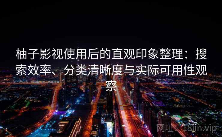 柚子影视使用后的直观印象整理：搜索效率、分类清晰度与实际可用性观察