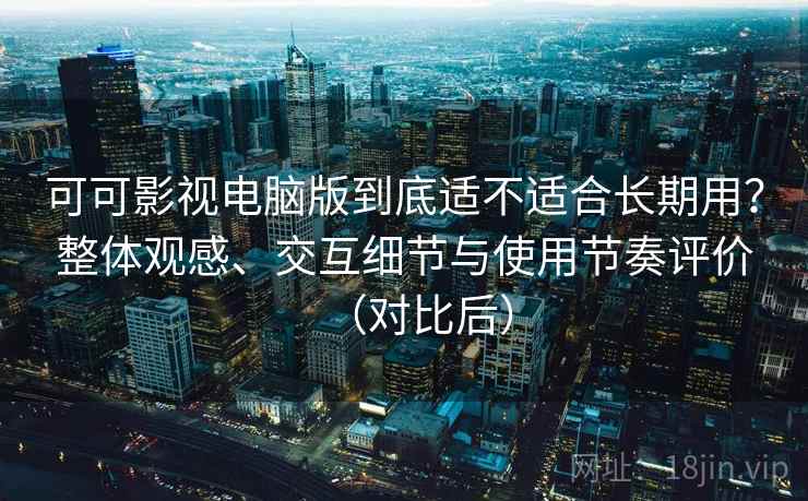 可可影视电脑版到底适不适合长期用？整体观感、交互细节与使用节奏评价（对比后）