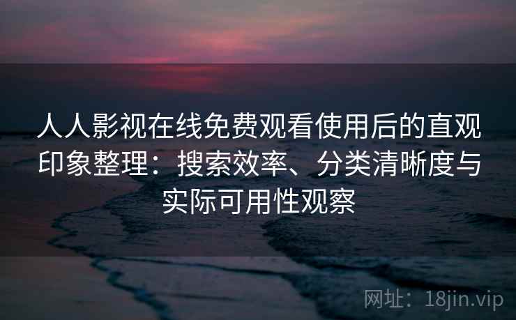 人人影视在线免费观看使用后的直观印象整理:搜索效率、分类清晰度与实际可用性观察 人人影视在线免费观看使用后的直观印象整理:搜索效率、分类清晰度与实际可用性观察