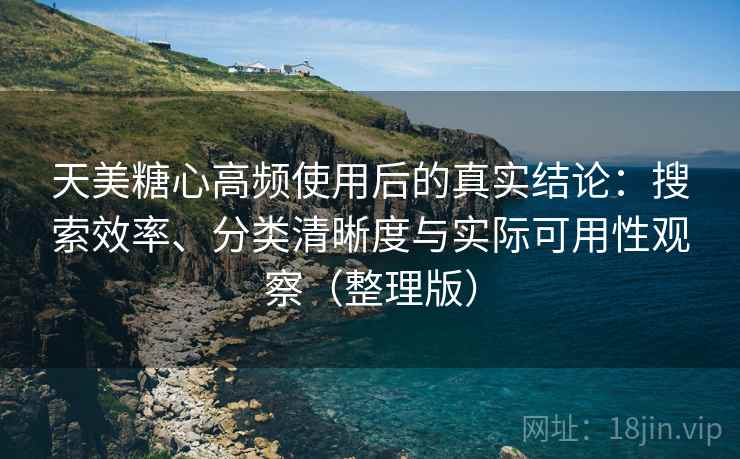 天美糖心高频使用后的真实结论：搜索效率、分类清晰度与实际可用性观察（整理版）
