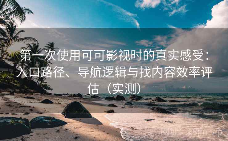 第一次使用可可影视时的真实感受：入口路径、导航逻辑与找内容效率评估（实测）