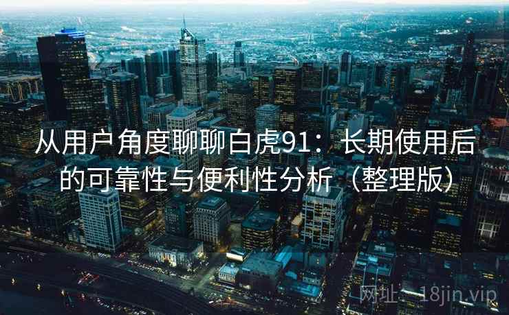 从用户角度聊聊白虎91：长期使用后的可靠性与便利性分析（整理版）