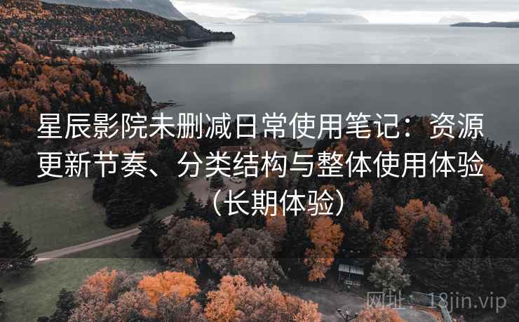 星辰影院未删减日常使用笔记：资源更新节奏、分类结构与整体使用体验（长期体验）