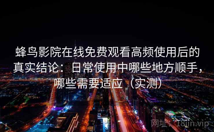 蜂鸟影院在线免费观看高频使用后的真实结论：日常使用中哪些地方顺手，哪些需要适应（实测）