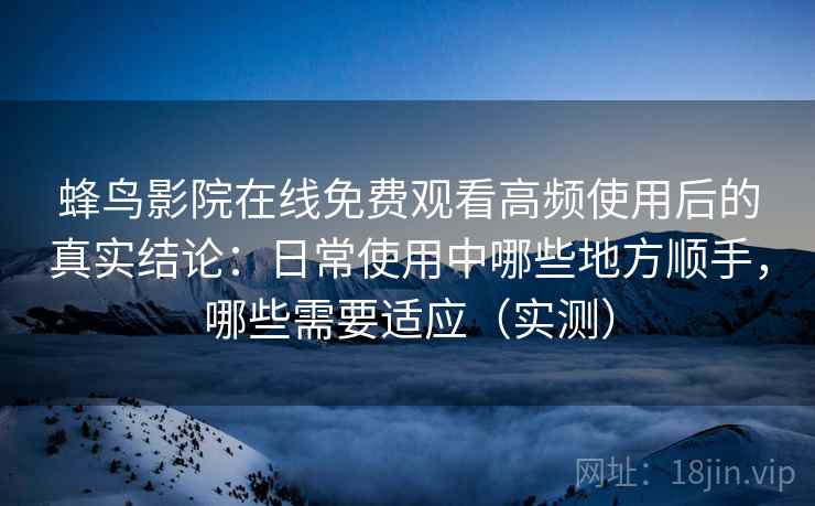 蜂鸟影院在线免费观看高频使用后的真实结论：日常使用中哪些地方顺手，哪些需要适应（实测）