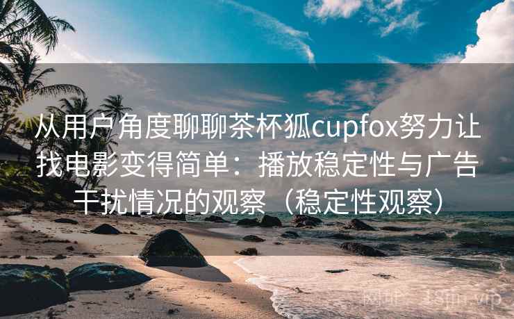 从用户角度聊聊茶杯狐cupfox努力让找电影变得简单：播放稳定性与广告干扰情况的观察（稳定性观察）