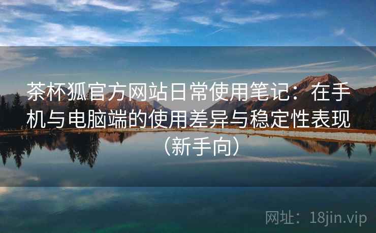 茶杯狐官方网站日常使用笔记：在手机与电脑端的使用差异与稳定性表现（新手向）