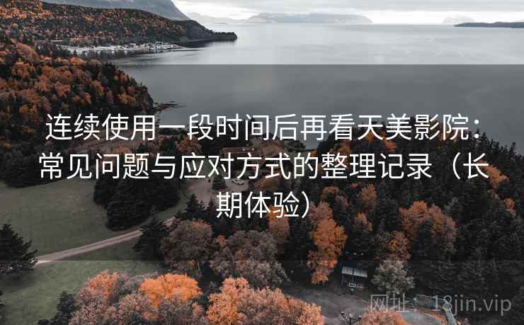 连续使用一段时间后再看天美影院：常见问题与应对方式的整理记录（长期体验）