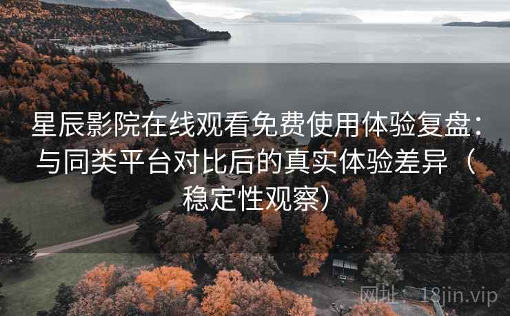 星辰影院在线观看免费使用体验复盘：与同类平台对比后的真实体验差异（稳定性观察）