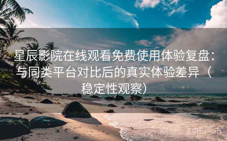 星辰影院在线观看免费使用体验复盘：与同类平台对比后的真实体验差异（稳定性观察）