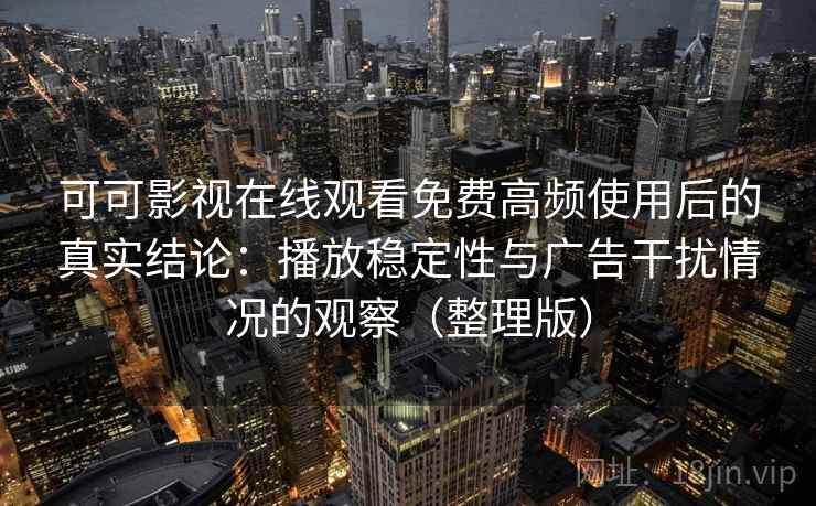 可可影视在线观看免费高频使用后的真实结论：播放稳定性与广告干扰情况的观察（整理版）