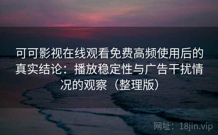 可可影视在线观看免费高频使用后的真实结论：播放稳定性与广告干扰情况的观察（整理版）