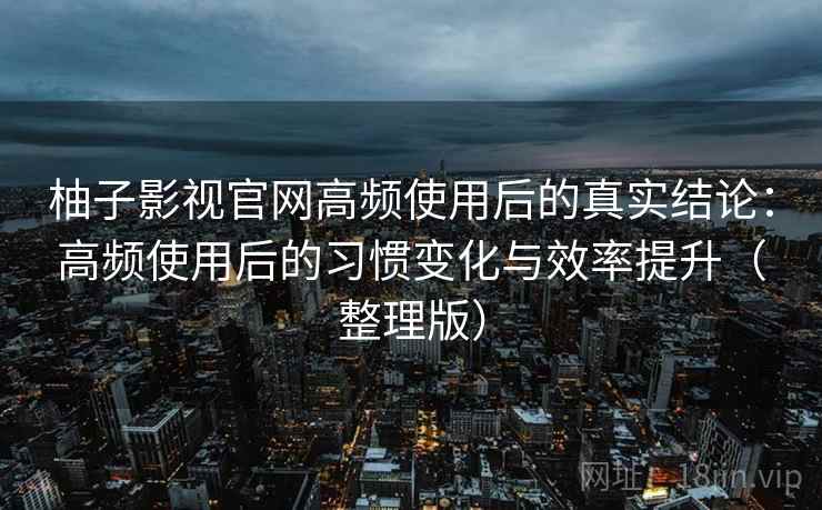 柚子影视官网高频使用后的真实结论：高频使用后的习惯变化与效率提升（整理版）