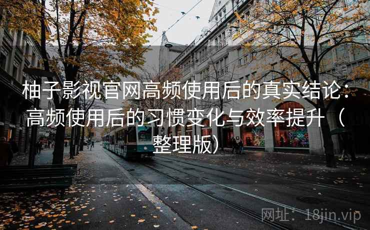 柚子影视官网高频使用后的真实结论：高频使用后的习惯变化与效率提升（整理版）