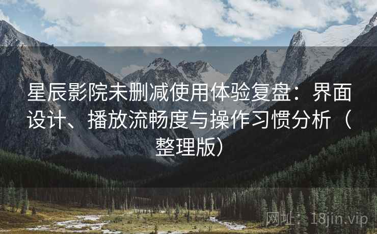 星辰影院未删减使用体验复盘：界面设计、播放流畅度与操作习惯分析（整理版）