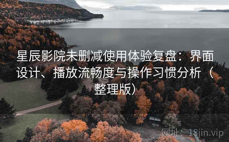 星辰影院未删减使用体验复盘：界面设计、播放流畅度与操作习惯分析（整理版）
