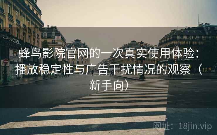 蜂鸟影院官网的一次真实使用体验：播放稳定性与广告干扰情况的观察（新手向）