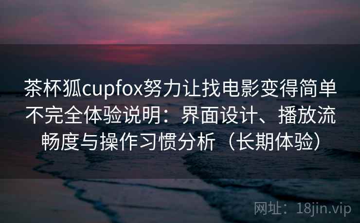 茶杯狐cupfox努力让找电影变得简单不完全体验说明：界面设计、播放流畅度与操作习惯分析（长期体验）