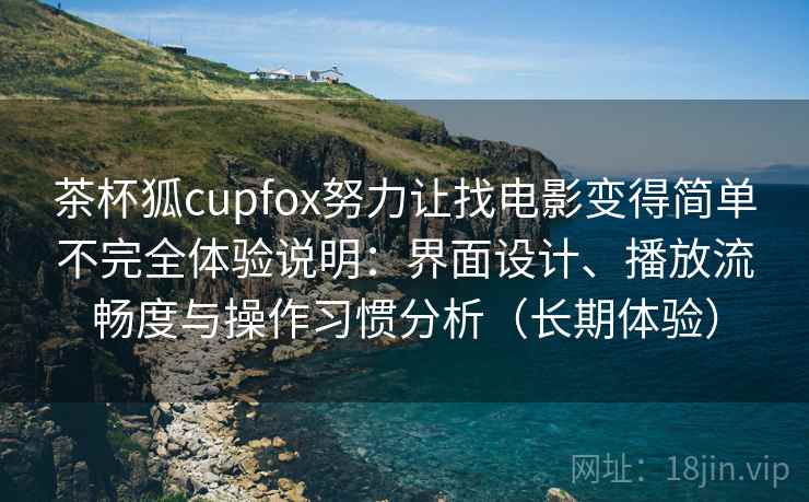 茶杯狐cupfox努力让找电影变得简单不完全体验说明：界面设计、播放流畅度与操作习惯分析（长期体验）