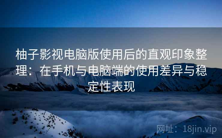 柚子影视电脑版使用后的直观印象整理：在手机与电脑端的使用差异与稳定性表现