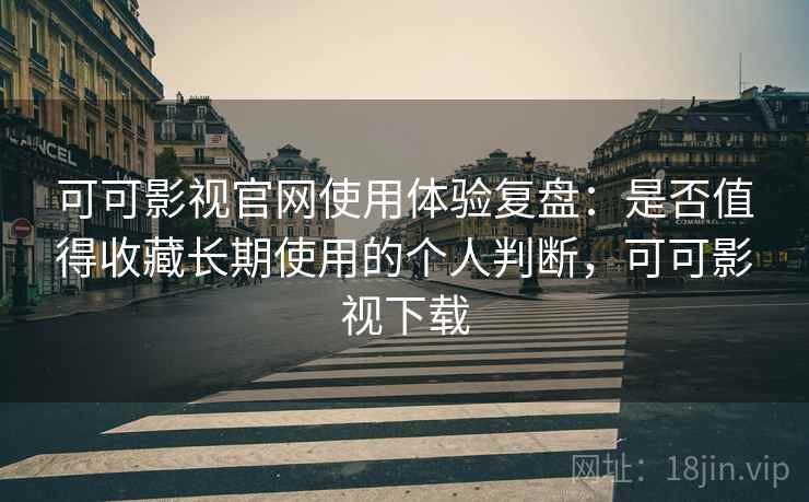 可可影视官网使用体验复盘：是否值得收藏长期使用的个人判断，可可影视下载