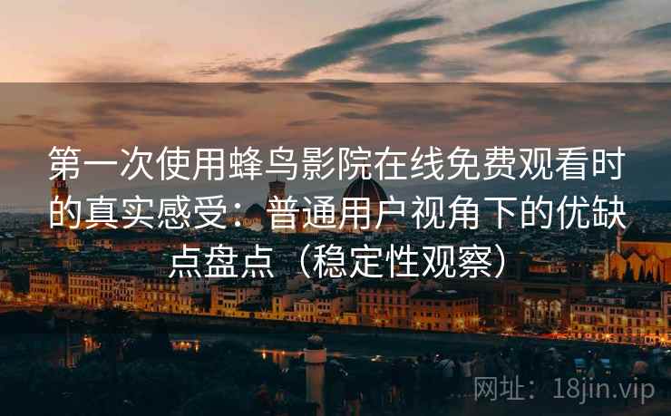 第一次使用蜂鸟影院在线免费观看时的真实感受：普通用户视角下的优缺点盘点（稳定性观察）