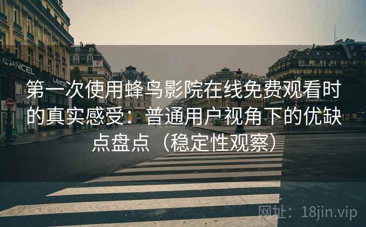 第一次使用蜂鸟影院在线免费观看时的真实感受：普通用户视角下的优缺点盘点（稳定性观察）