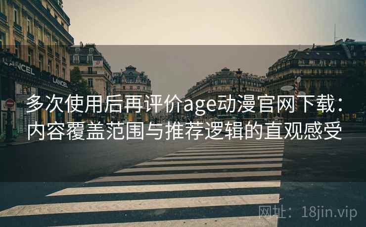多次使用后再评价age动漫官网下载：内容覆盖范围与推荐逻辑的直观感受