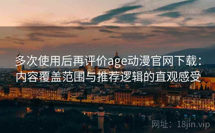 多次使用后再评价age动漫官网下载：内容覆盖范围与推荐逻辑的直观感受