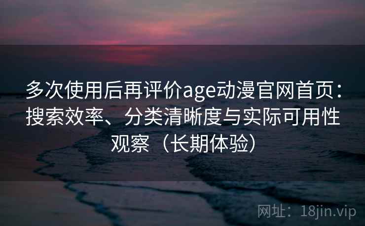 多次使用后再评价age动漫官网首页：搜索效率、分类清晰度与实际可用性观察（长期体验）