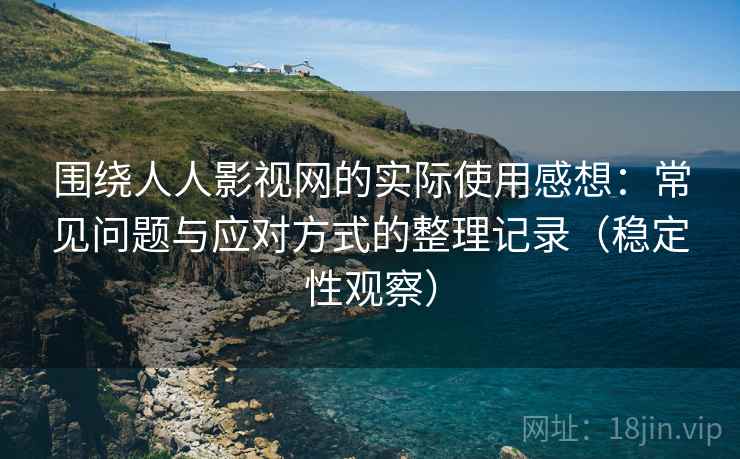 围绕人人影视网的实际使用感想：常见问题与应对方式的整理记录（稳定性观察）